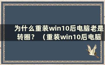 为什么重装win10后电脑老是转圈？ （重装win10后电脑一直转圈）